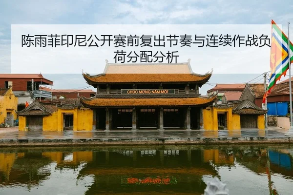 陈雨菲印尼公开赛前复出节奏与连续作战负荷分配分析