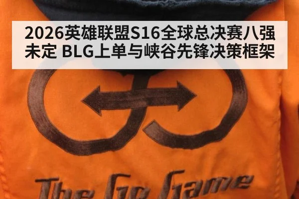 2026英雄联盟S16全球总决赛八强未定 BLG上单与峡谷先锋决策框架