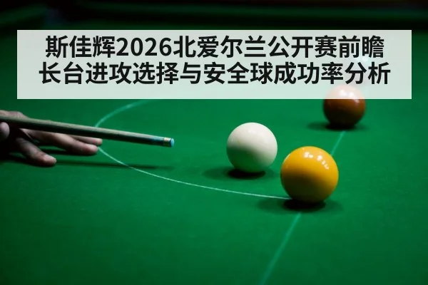 斯佳辉2026北爱尔兰公开赛前瞻 长台进攻选择与安全球成功率分析