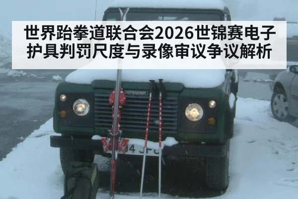 世界跆拳道联合会2026世锦赛电子护具判罚尺度与录像审议争议解析
